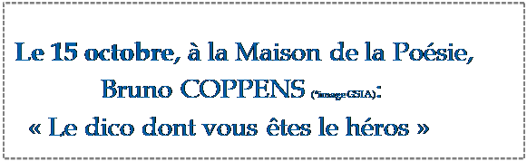 Zone de Texte: Le 15 octobre, � la Maison de la Po�sie, 
             Bruno COPPENS (*image GSIA):
 � Le dico dont vous �tes le h�ros �

